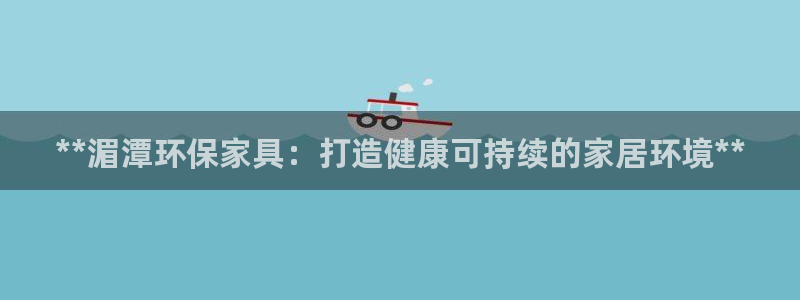 杏耀主管qq：**湄潭环保家具：打造健康可持续的家居环境**