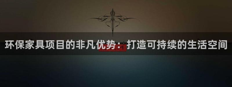 杏耀注册登录：环保家具项目的非凡优势：打造可持续的生活空间