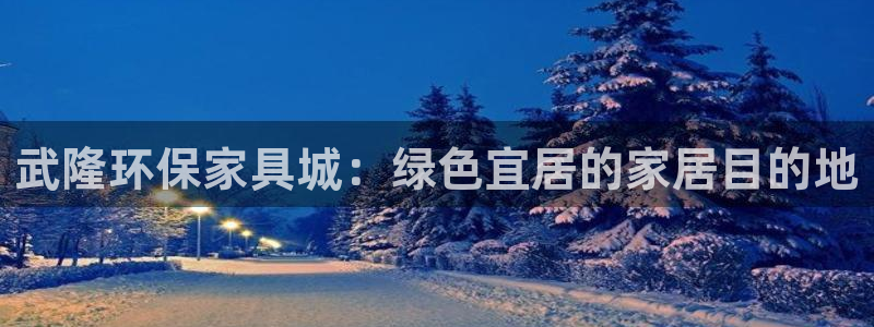 杏耀平台注册登录：武隆环保家具城：绿色宜居的家居目的地