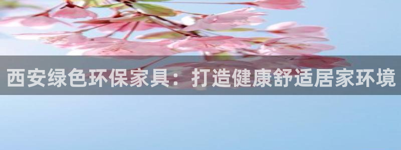 杏耀平台注册：西安绿色环保家具：打造健康舒适居家环境