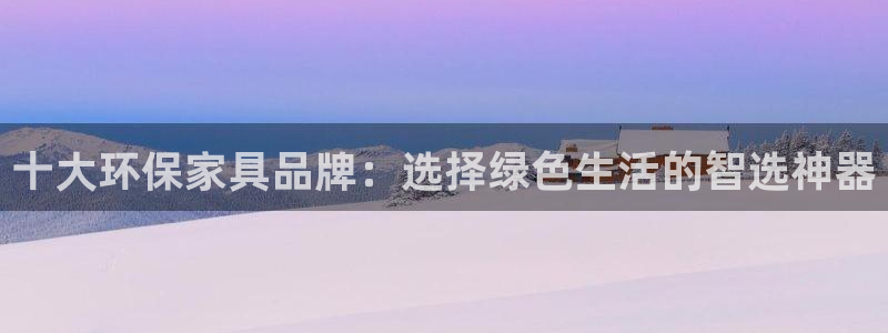 杏耀平台测：十大环保家具品牌：选择绿色生活的智选神器