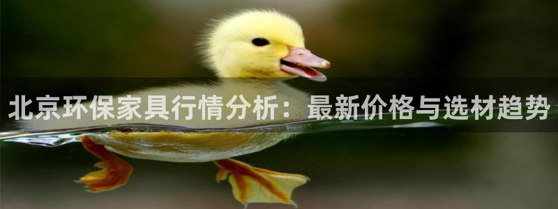 杏耀平台注册网址：北京环保家具行情分析：最新价格与选材趋势