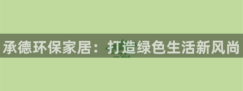 杏耀平台登录方式：承德环保家居：打造绿色生活新风尚