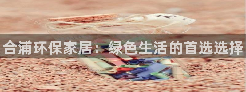杏耀平台客服：合浦环保家居：绿色生活的首选选择