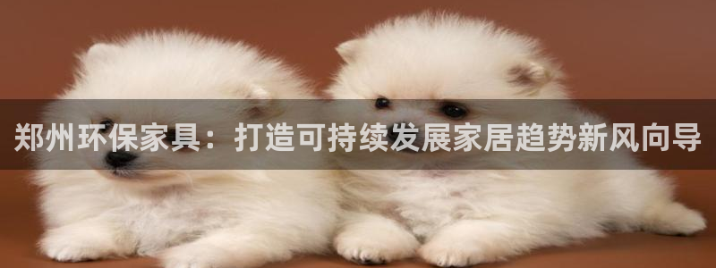 杏耀平台代理登录网址是什么：郑州环保家具：打造可持续发展家居