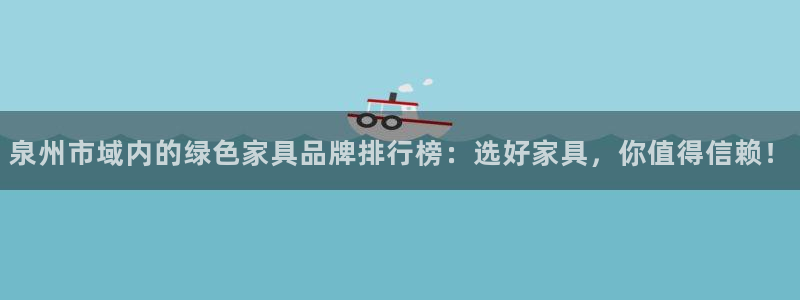 杏耀注册登录测速：泉州市域内的绿色家具品牌排行榜：选好家具，