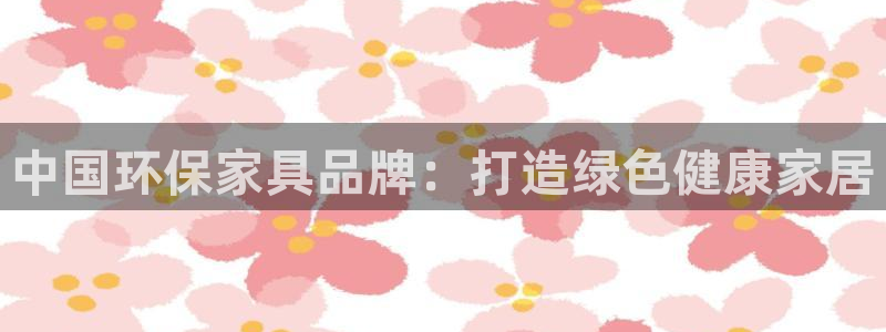 杏耀平台代理注册多少钱：中国环保家具品牌：打造绿色健康家居