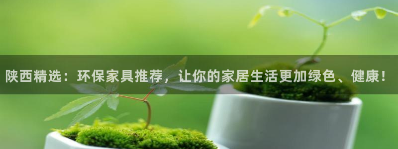 杏耀3注册：陕西精选：环保家具推荐，让你的家居生活更加绿色、