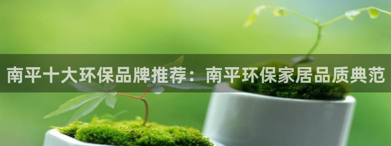 杏耀平台手机app：南平十大环保品牌推荐：南平环保家居品质典
