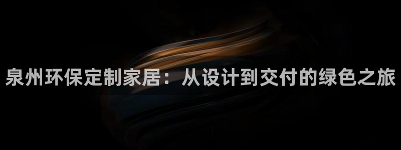 杏耀平台测：泉州环保定制家居：从设计到交付的绿色之旅
