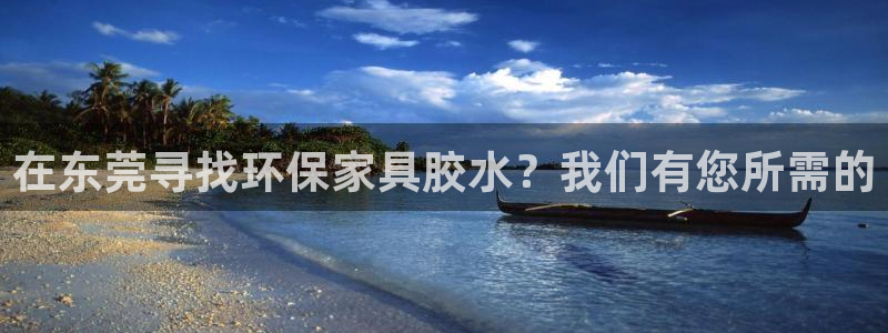 杏耀注册登录代理：在东莞寻找环保家具胶水？我们有您所需的