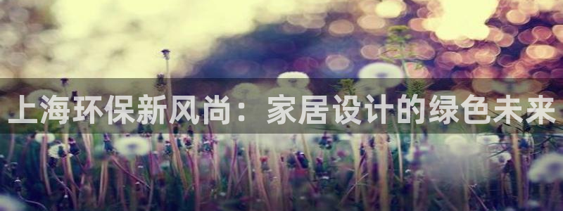 杏耀平台注册入口：上海环保新风尚：家居设计的绿色未来