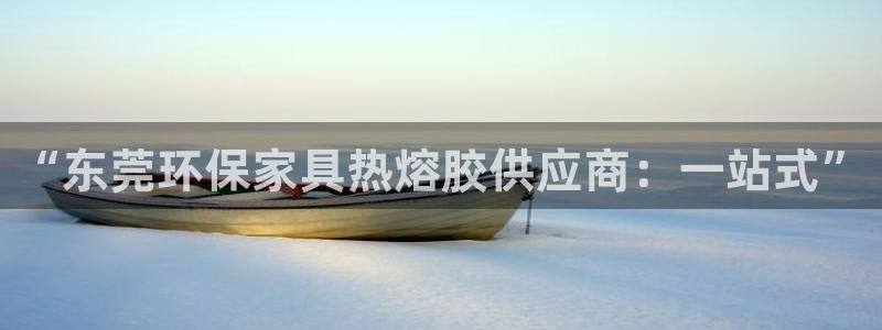 杏耀平台登录网站：“东莞环保家具热熔胶供应商：一站式”