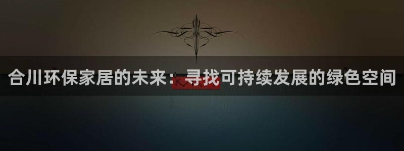 杏耀平台指定：合川环保家居的未来：寻找可持续发展的绿色空间