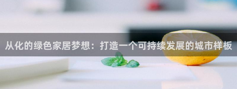 杏耀平台登录网站：从化的绿色家居梦想：打造一个可持续发展的城