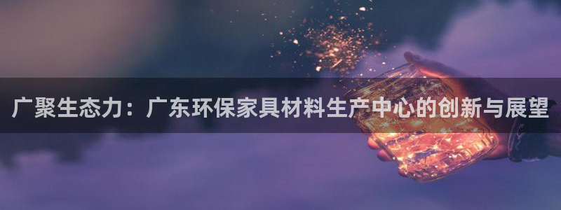 杏耀平台招商的流程：广聚生态力：广东环保家具材料生产中心的创