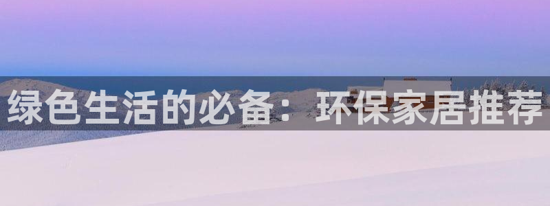 杏耀注册平台官网：绿色生活的必备：环保家居推荐