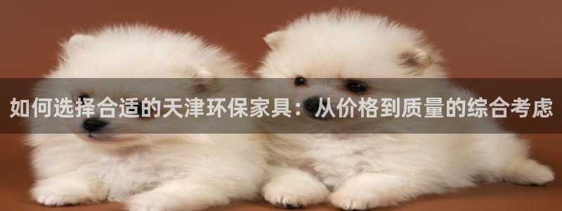 杏耀平台可以提款吗：如何选择合适的天津环保家具：从价格到质量